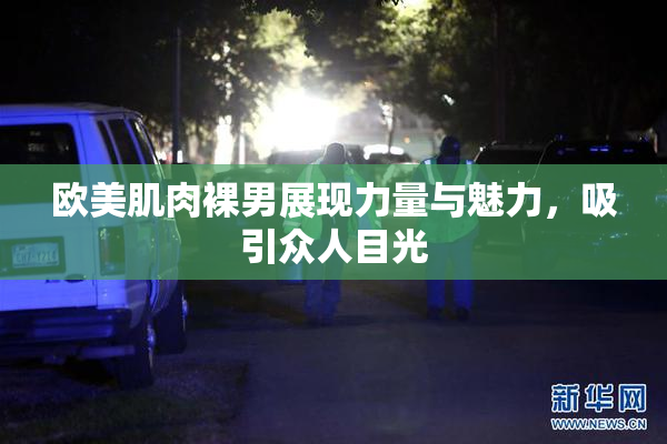 欧美肌肉裸男展现力量与魅力，吸引众人目光