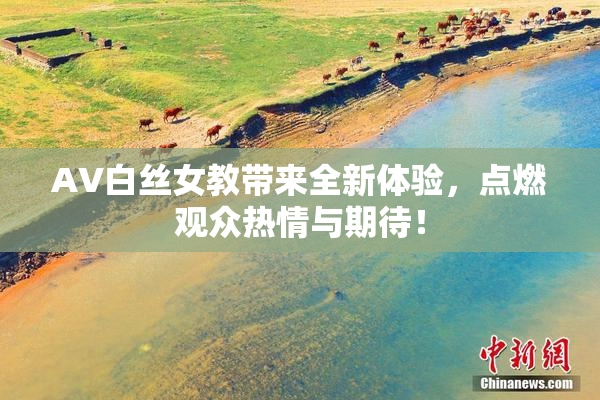 AV白丝女教带来全新体验，点燃观众热情与期待！