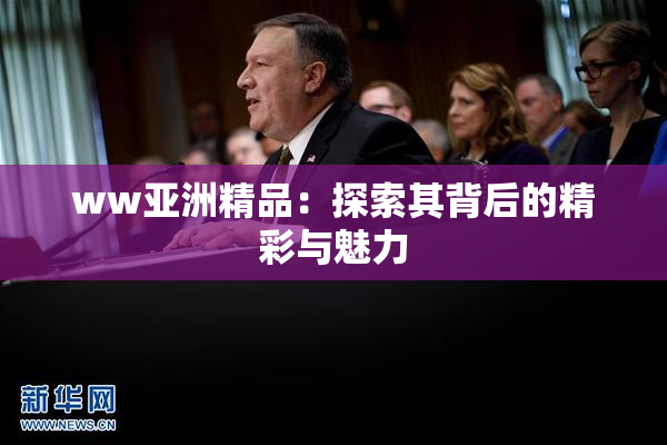 ww亚洲精品：探索其背后的精彩与魅力