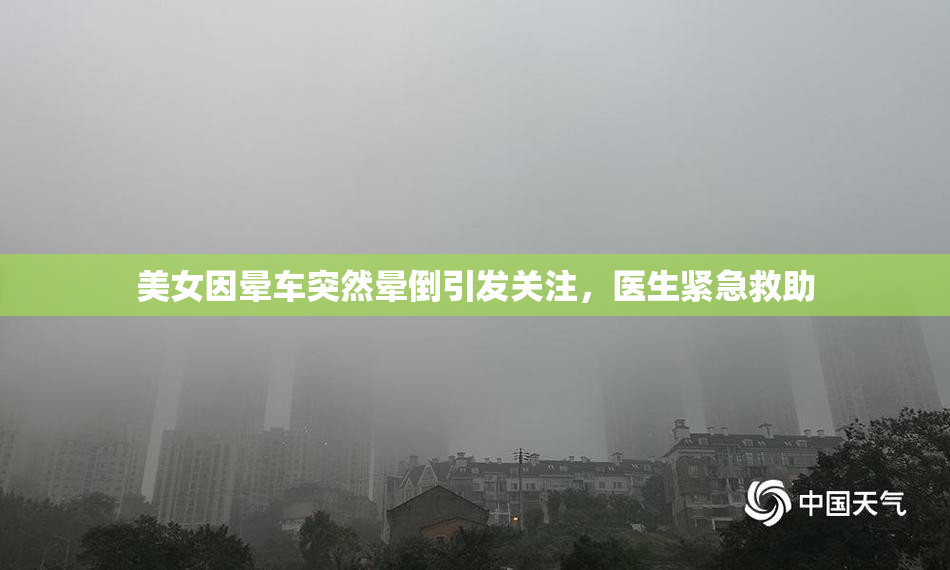 美女因晕车突然晕倒引发关注，医生紧急救助