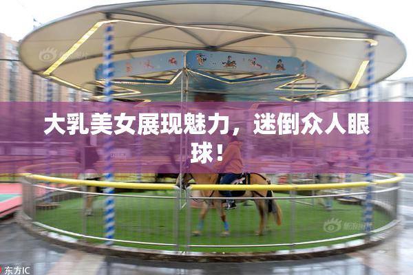 大乳美女展现魅力，迷倒众人眼球！