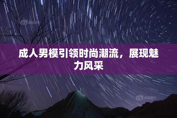 成人男模引领时尚潮流，展现魅力风采