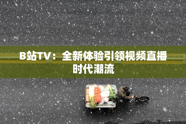 B站TV：全新体验引领视频直播时代潮流