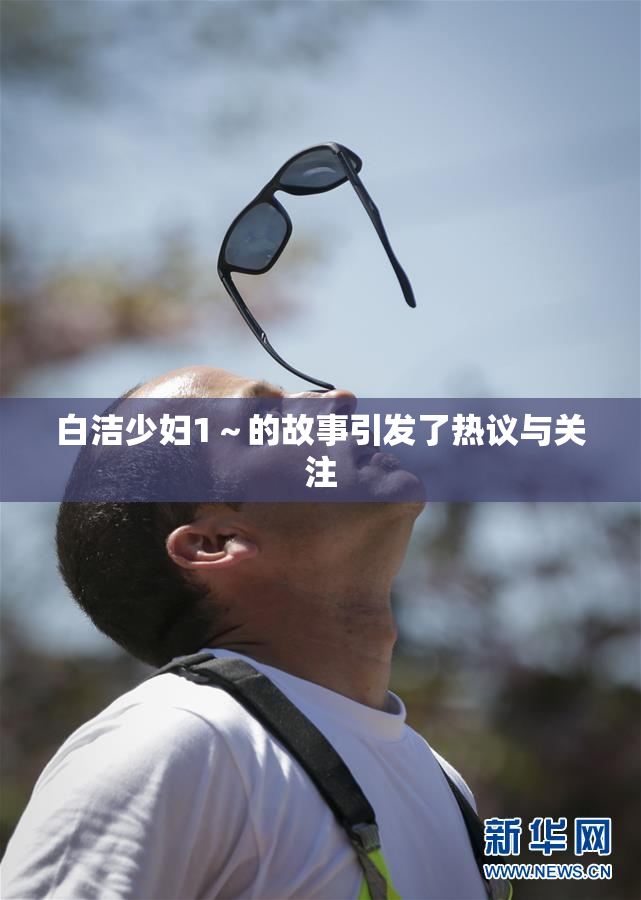 白洁少妇1～的故事引发了热议与关注