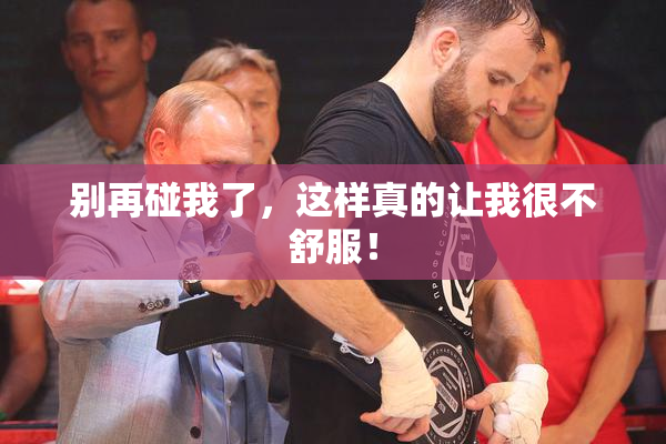 别再碰我了，这样真的让我很不舒服！
