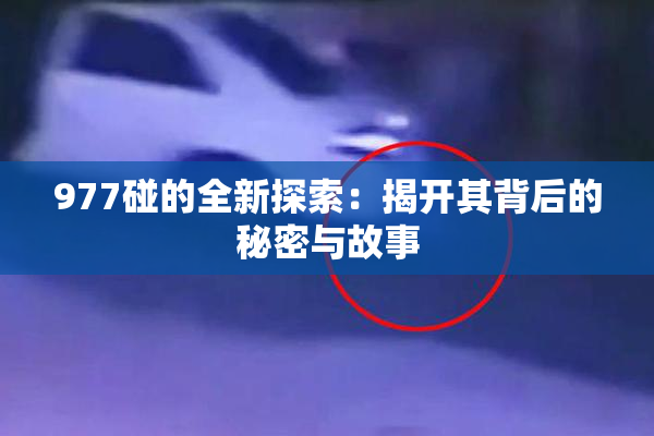 977碰的全新探索：揭开其背后的秘密与故事