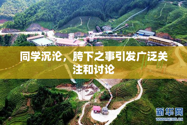 同学沉沦，胯下之事引发广泛关注和讨论