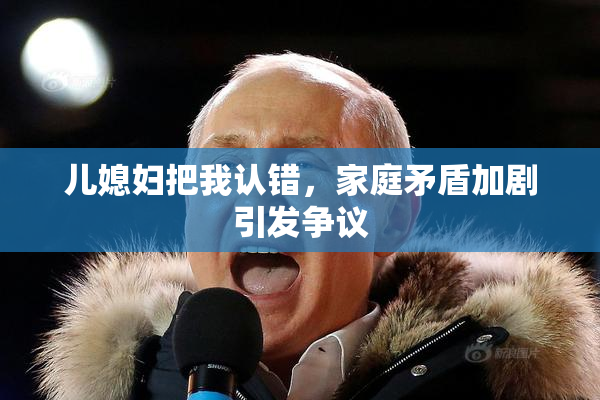 儿媳妇把我认错，家庭矛盾加剧引发争议