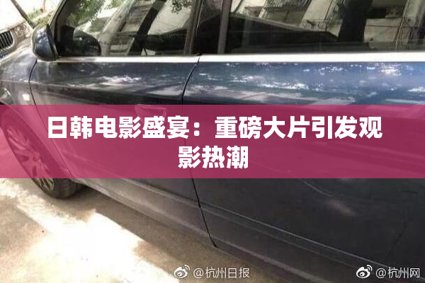 日韩电影盛宴：重磅大片引发观影热潮