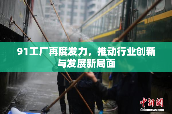 91工厂再度发力，推动行业创新与发展新局面