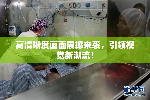 高清晰度画面震撼来袭，引领视觉新潮流！