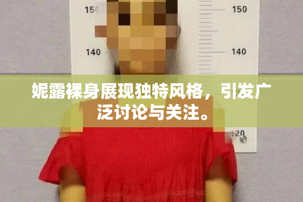 妮露裸身展现独特风格，引发广泛讨论与关注。