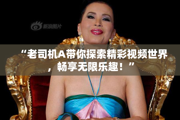 “老司机A带你探索精彩视频世界，畅享无限乐趣！”