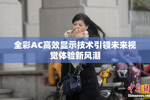 全彩AC高效显示技术引领未来视觉体验新风潮