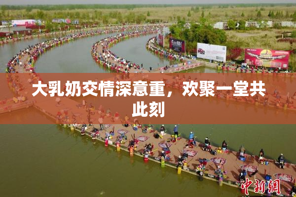 大乳奶交情深意重，欢聚一堂共此刻
