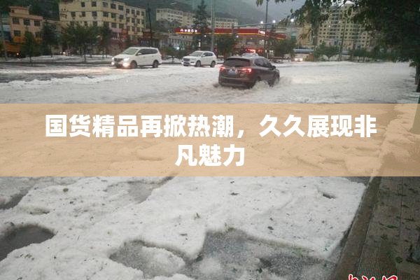 国货精品再掀热潮，久久展现非凡魅力