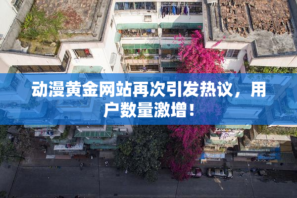 动漫黄金网站再次引发热议，用户数量激增！