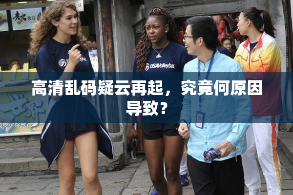 高清乱码疑云再起，究竟何原因导致？