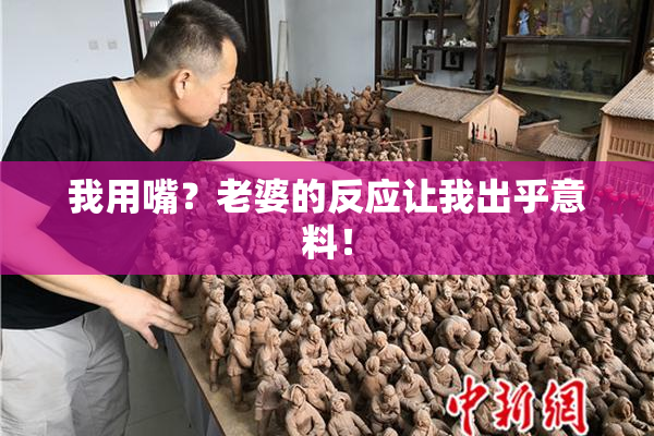 我用嘴？老婆的反应让我出乎意料！