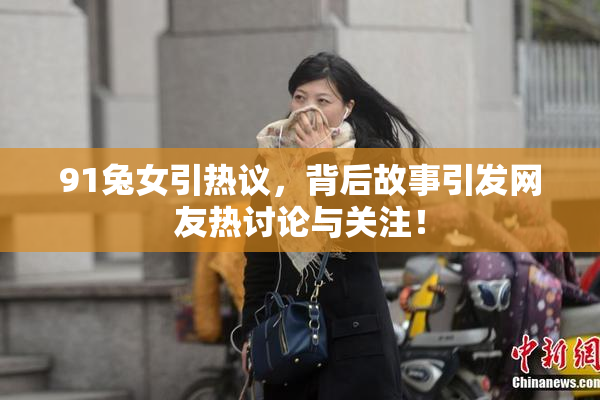 91兔女引热议，背后故事引发网友热讨论与关注！