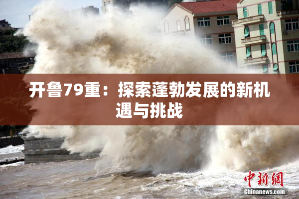 开鲁79重：探索蓬勃发展的新机遇与挑战