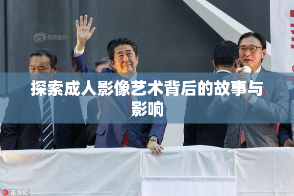 探索成人影像艺术背后的故事与影响