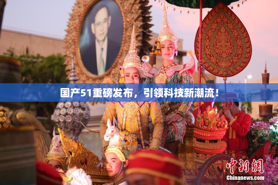 国产51重磅发布，引领科技新潮流！