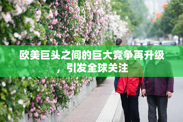 欧美巨头之间的巨大竞争再升级，引发全球关注