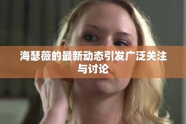 海瑟薇的最新动态引发广泛关注与讨论