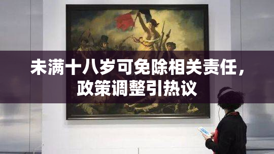 未满十八岁可免除相关责任，政策调整引热议