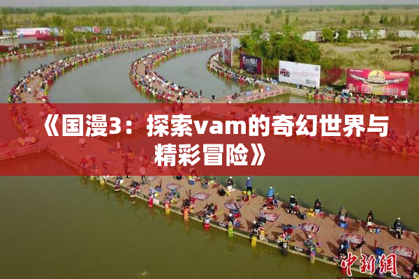 《国漫3：探索vam的奇幻世界与精彩冒险》