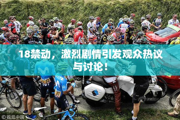 18禁动，激烈剧情引发观众热议与讨论！