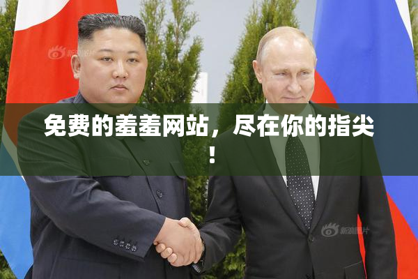 免费的羞羞网站，尽在你的指尖！