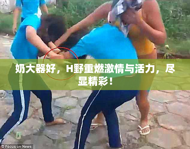 奶大器好，H野重燃激情与活力，尽显精彩！