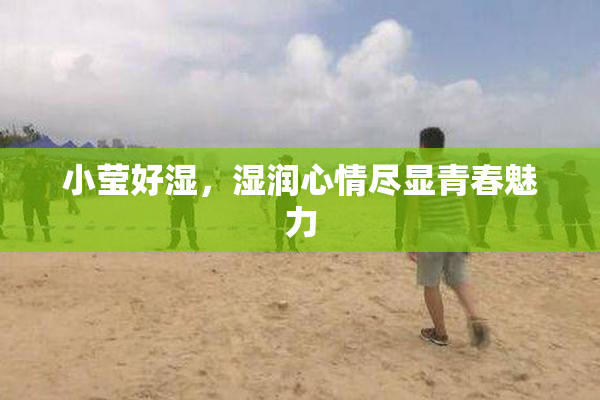 小莹好湿，湿润心情尽显青春魅力
