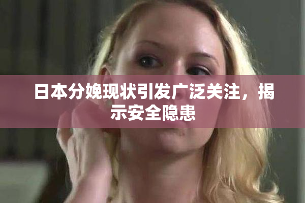日本分娩现状引发广泛关注，揭示安全隐患