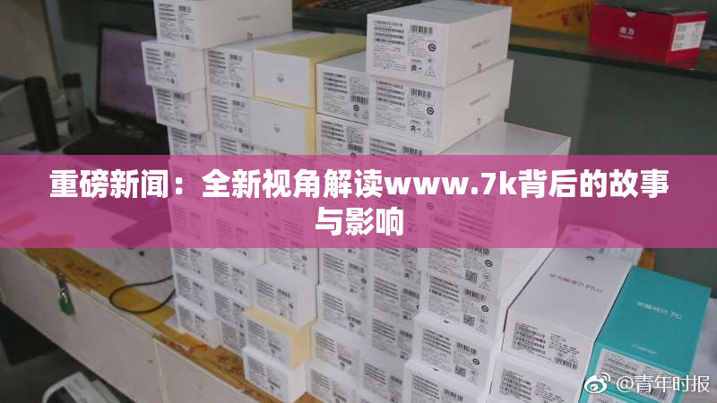 重磅新闻：全新视角解读www.7k背后的故事与影响