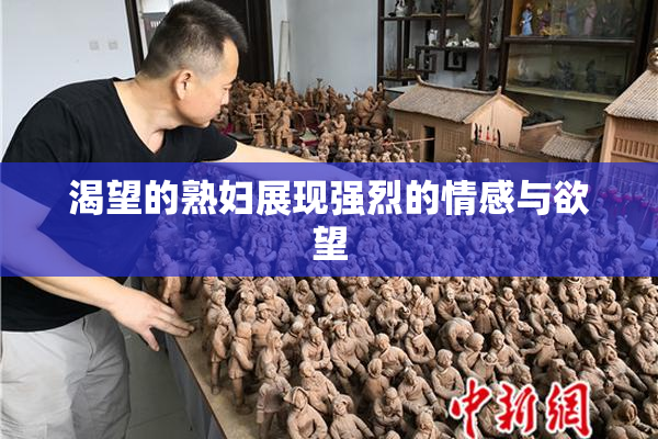 渴望的熟妇展现强烈的情感与欲望