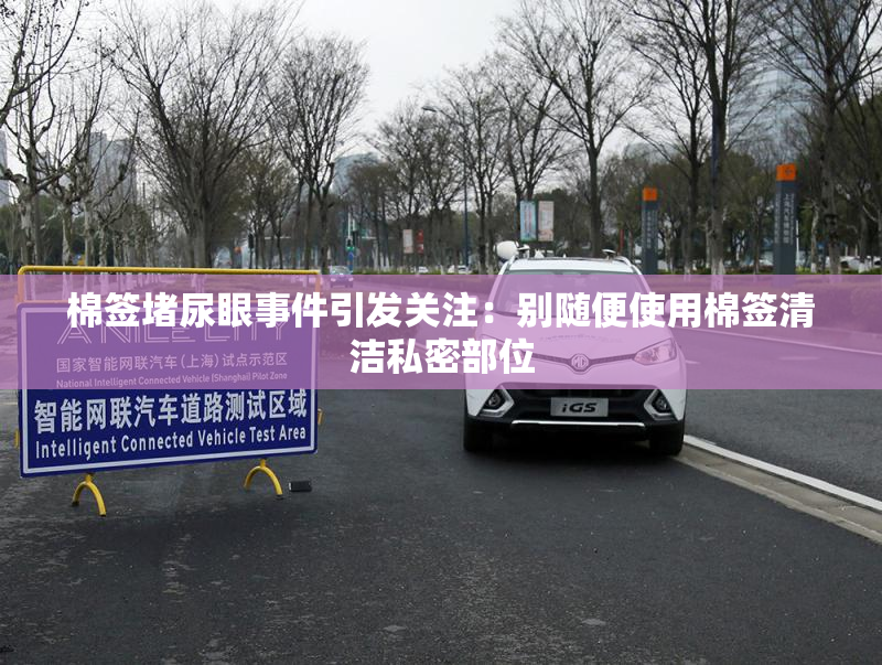 棉签堵尿眼事件引发关注：别随便使用棉签清洁私密部位