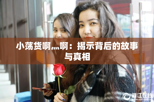 小荡货啊灬啊：揭示背后的故事与真相