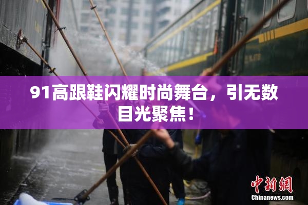 91高跟鞋闪耀时尚舞台，引无数目光聚焦！