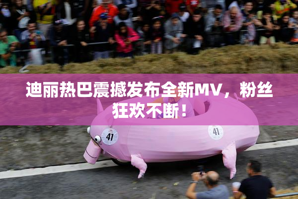 迪丽热巴震撼发布全新MV，粉丝狂欢不断！
