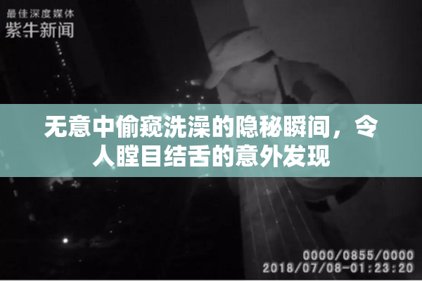 无意中偷窥洗澡的隐秘瞬间，令人瞠目结舌的意外发现