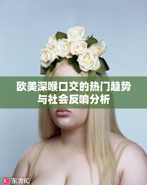 欧美深喉口交的热门趋势与社会反响分析