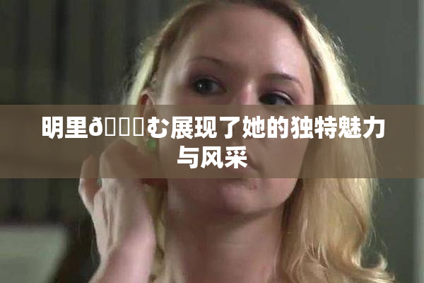明里😚む展现了她的独特魅力与风采
