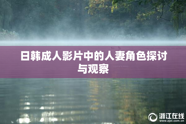 日韩成人影片中的人妻角色探讨与观察