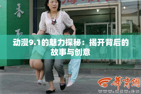 动漫9.1的魅力探秘：揭开背后的故事与创意