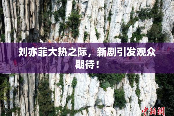 刘亦菲大热之际，新剧引发观众期待！