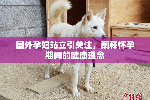 国外孕妇站立引关注，阐释怀孕期间的健康理念