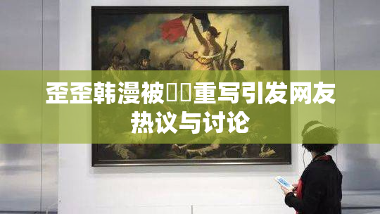 歪歪韩漫被❌‌重写引发网友热议与讨论